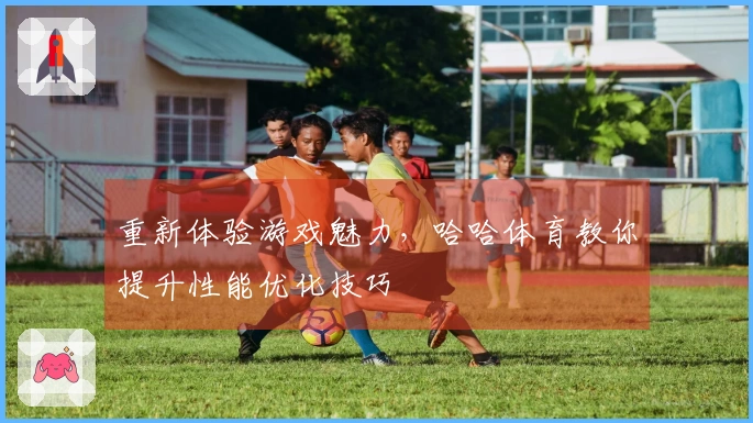 重新体验游戏魅力，哈哈体育教你提升性能优化技巧