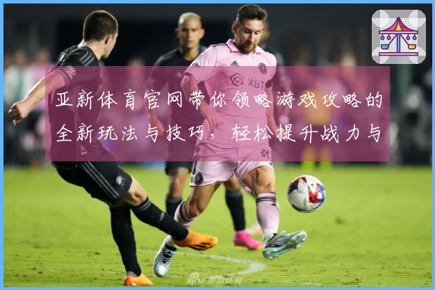 亚新体育官网带你领略游戏攻略的全新玩法与技巧，轻松提升战力与体验！
