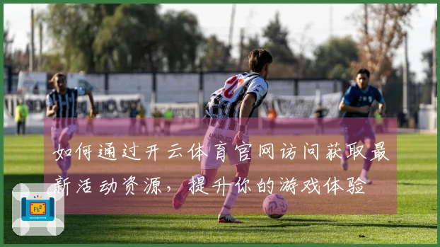 如何通过开云体育官网访问获取最新活动资源，提升你的游戏体验