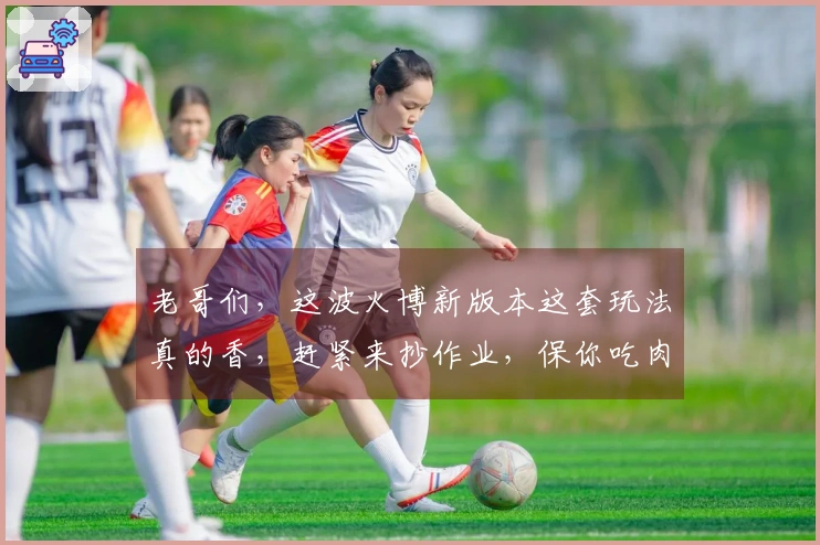 老哥们，这波火博新版本这套玩法真的香，赶紧来抄作业，保你吃肉！