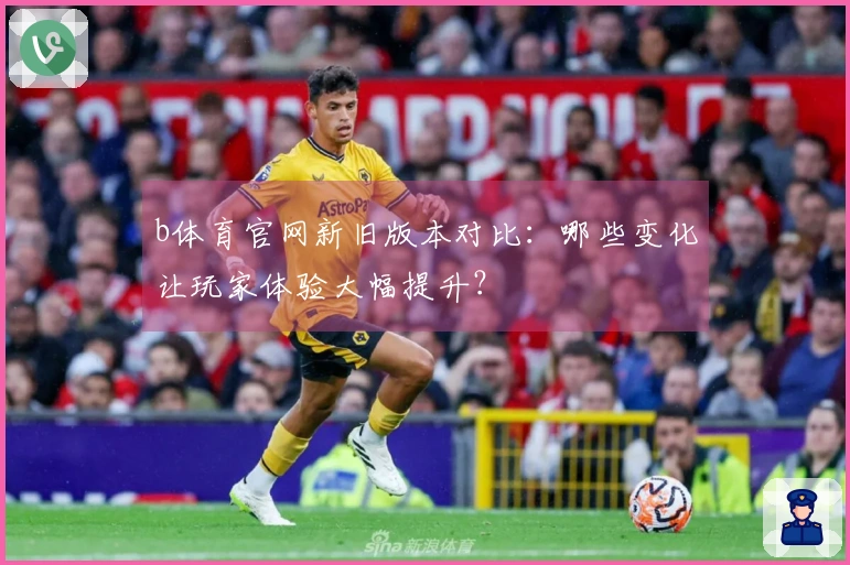 b体育官网新旧版本对比：哪些变化让玩家体验大幅提升？