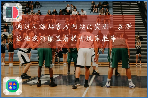 通过买球站官方网站的实测，发现这些技巧能显著提升玩家胜率