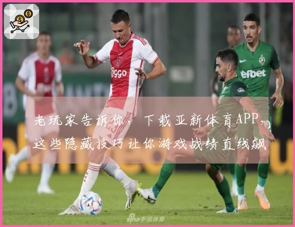 老玩家告诉你，下载亚新体育APP，这些隐藏技巧让你游戏战绩直线飙升