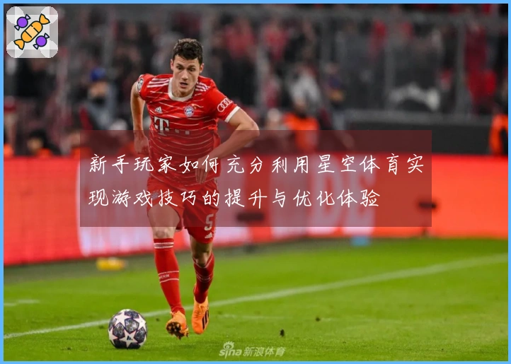 新手玩家如何充分利用星空体育实现游戏技巧的提升与优化体验