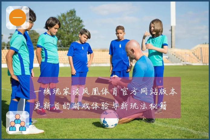 一线玩家谈凤凰体育官方网站版本更新后的游戏体验与新玩法秘籍