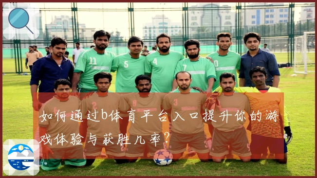 如何通过b体育平台入口提升你的游戏体验与获胜几率？