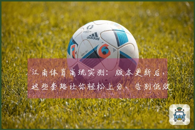 江南体育高玩实测：版本更新后，这些套路让你轻松上分，告别低效玩法