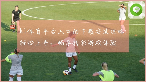 k1体育平台入口的下载安装攻略：轻松上手，畅享精彩游戏体验