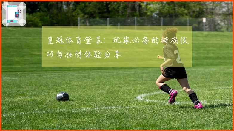 皇冠体育登录：玩家必备的游戏技巧与独特体验分享
