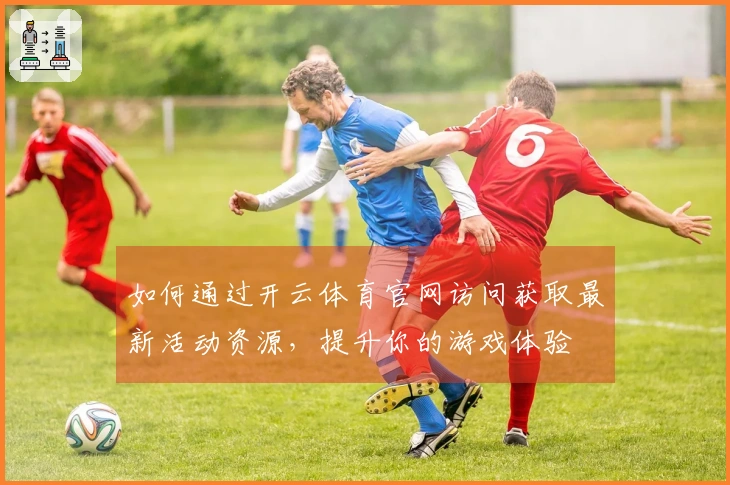 如何通过开云体育官网访问获取最新活动资源，提升你的游戏体验