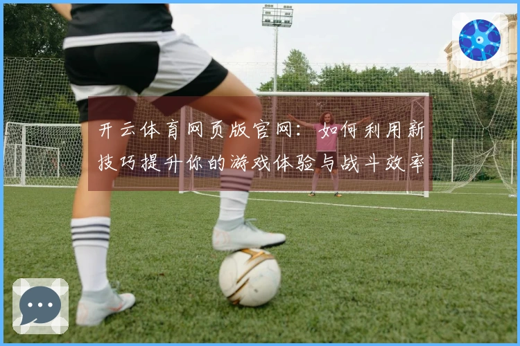 开云体育网页版官网：如何利用新技巧提升你的游戏体验与战斗效率