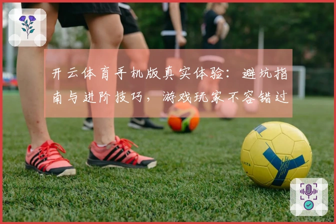 开云体育手机版真实体验：避坑指南与进阶技巧，游戏玩家不容错过的经验分享