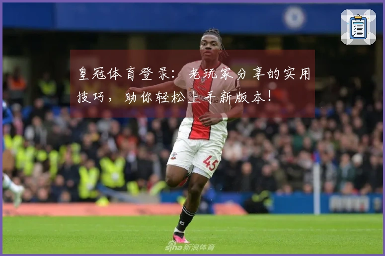 皇冠体育登录：老玩家分享的实用技巧，助你轻松上手新版本！