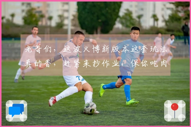 老哥们，这波火博新版本这套玩法真的香，赶紧来抄作业，保你吃肉！