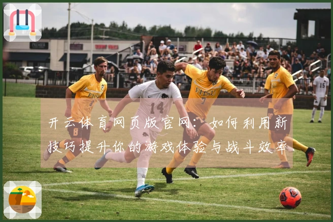 开云体育网页版官网：如何利用新技巧提升你的游戏体验与战斗效率