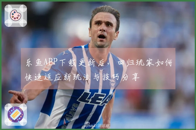 乐鱼APP下载更新后，回归玩家如何快速适应新玩法与技巧分享