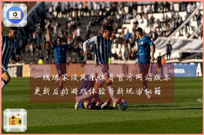 一线玩家谈凤凰体育官方网站版本更新后的游戏体验与新玩法秘籍
