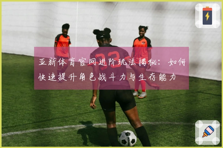 亚新体育官网进阶玩法揭秘：如何快速提升角色战斗力与生存能力